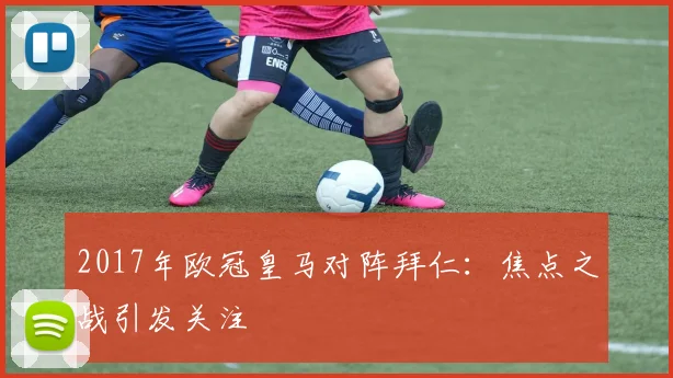 2017年欧冠皇马对阵拜仁：焦点之战引发关注