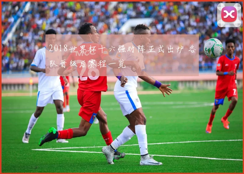 2018世界杯十六强对阵正式出炉 各队晋级后赛程一览