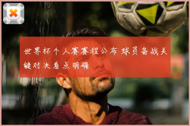世界杯个人赛赛程公布 球员备战关键对决看点明确