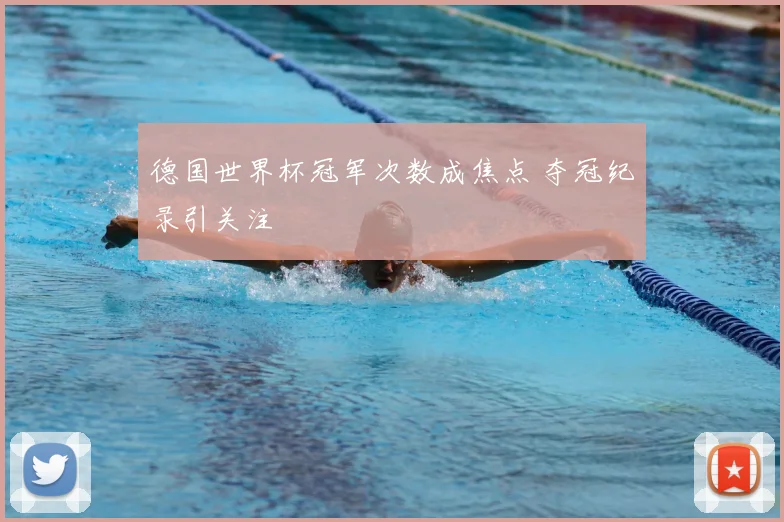 德国世界杯冠军次数成焦点 夺冠纪录引关注