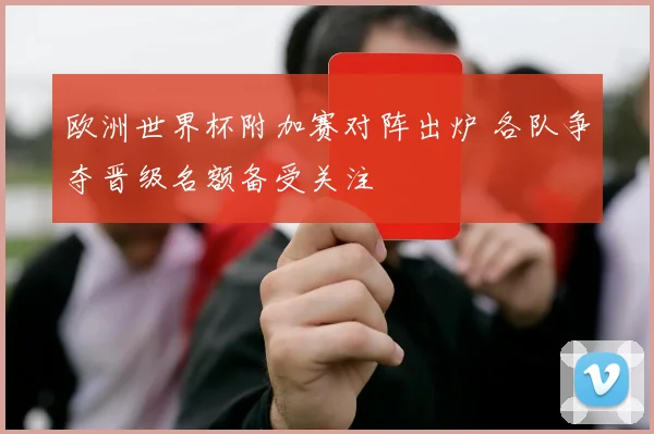欧洲世界杯附加赛对阵出炉 各队争夺晋级名额备受关注