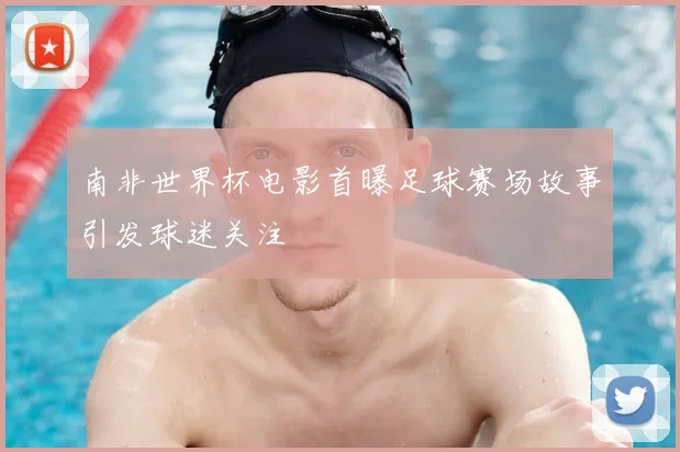 南非世界杯电影首曝足球赛场故事引发球迷关注