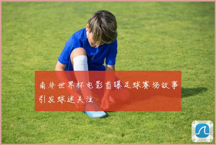 南非世界杯电影首曝足球赛场故事引发球迷关注