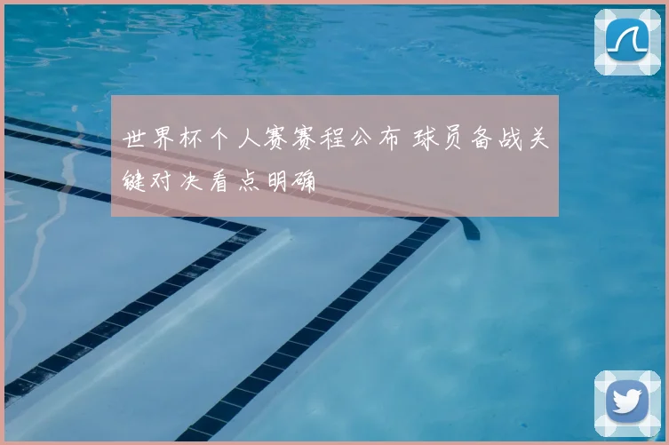 世界杯个人赛赛程公布 球员备战关键对决看点明确
