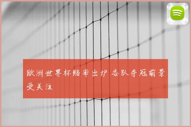 欧洲世界杯赔率出炉 各队夺冠前景受关注