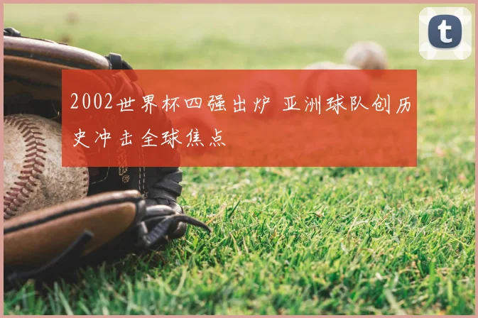 2002世界杯四强出炉 亚洲球队创历史冲击全球焦点